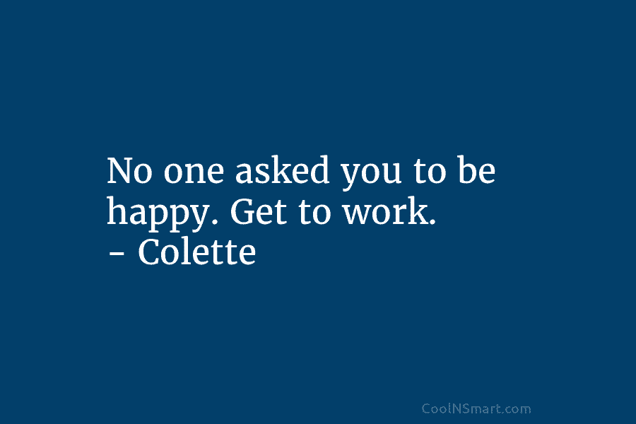 No one asked you to be happy. Get to work. – Colette