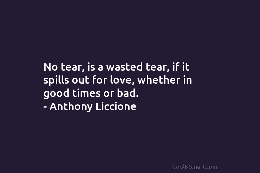 No tear, is a wasted tear, if it spills out for love, whether in good...
