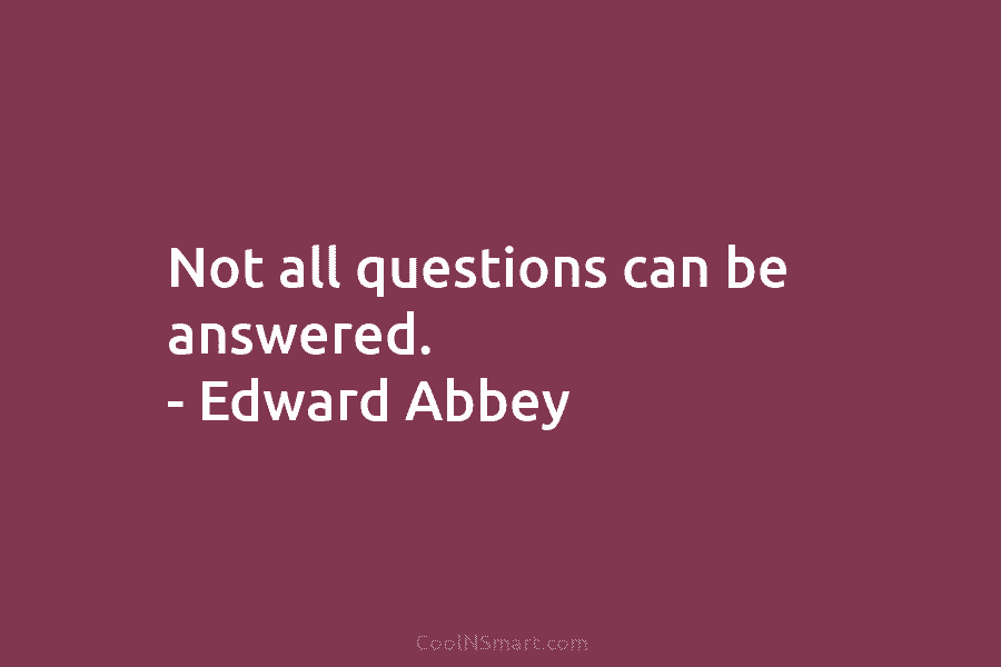 Not all questions can be answered. – Edward Abbey