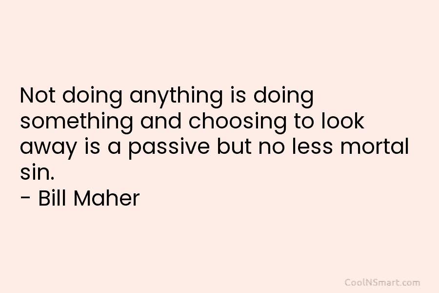 Not doing anything is doing something and choosing to look away is a passive but...