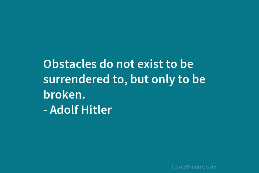 Obstacles do not exist to be surrendered to, but only to be broken. – Adolf Hitler