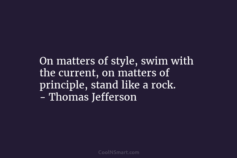 On matters of style, swim with the current, on matters of principle, stand like a rock. – Thomas Jefferson