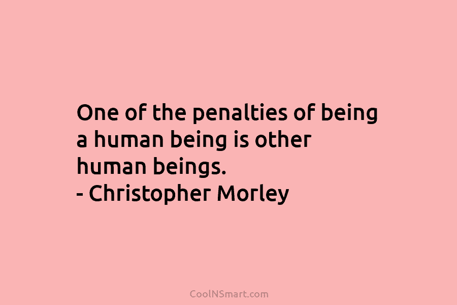 One of the penalties of being a human being is other human beings. – Christopher Morley