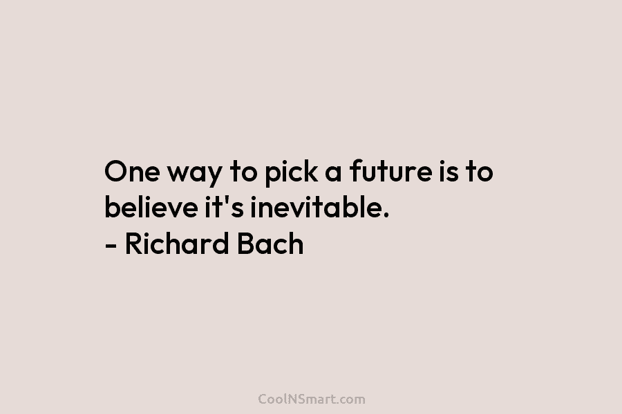 One way to pick a future is to believe it’s inevitable. – Richard Bach