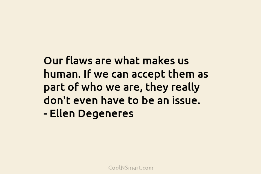 Our flaws are what makes us human. If we can accept them as part of...