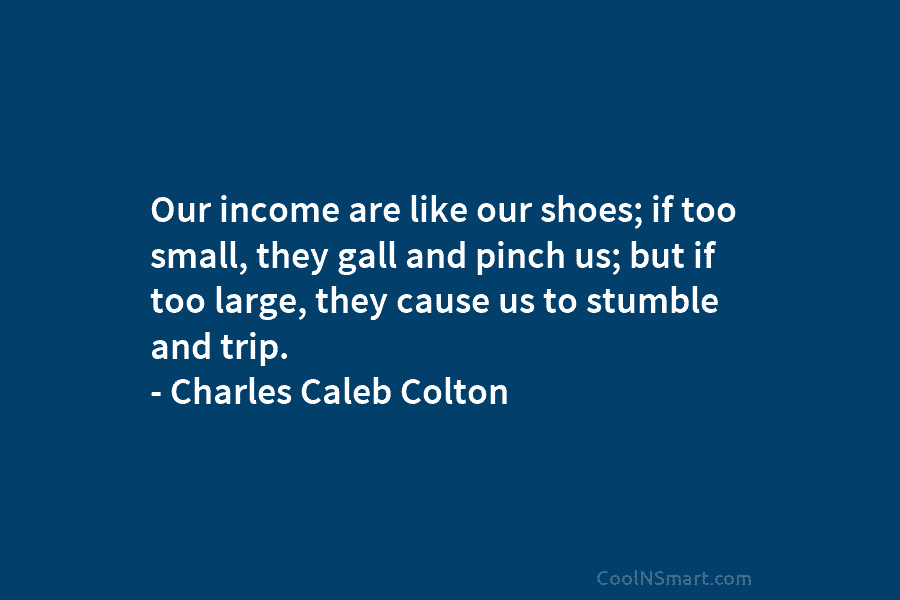 Our income are like our shoes; if too small, they gall and pinch us; but if too large, they cause...