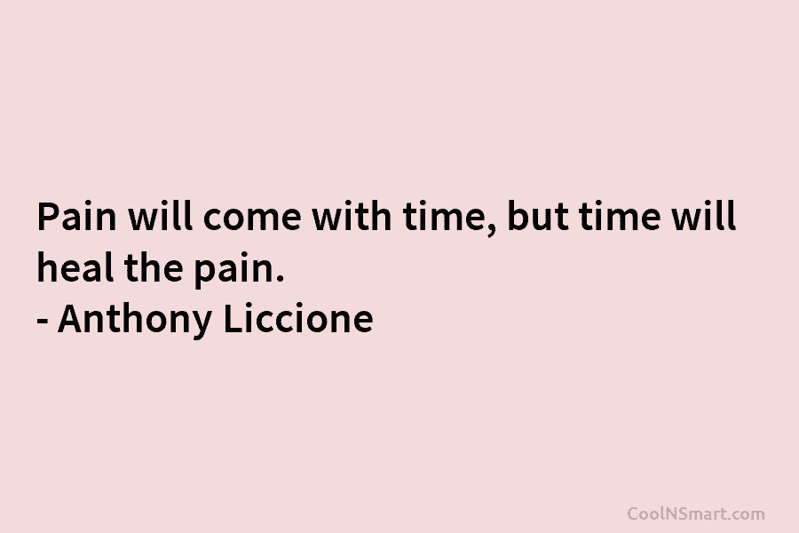 Pain will come with time, but time will heal the pain. – Anthony Liccione