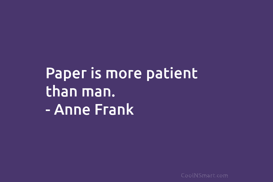 Paper is more patient than man. – Anne Frank