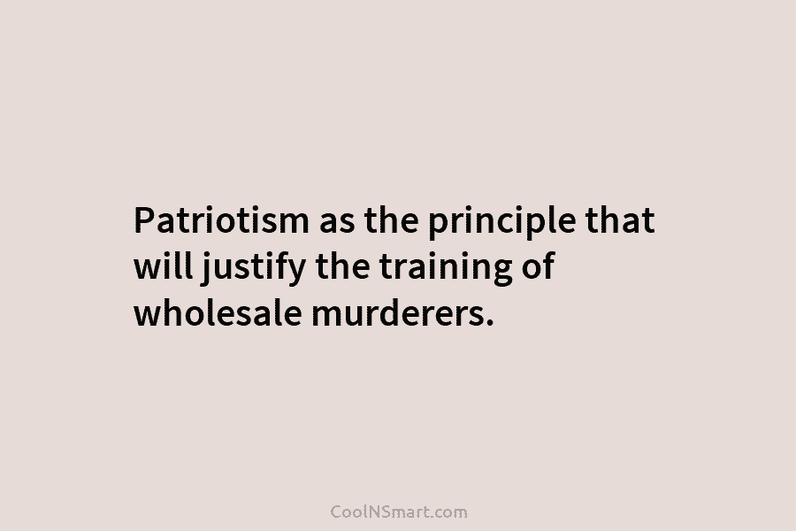 Patriotism as the principle that will justify the training of wholesale murderers.