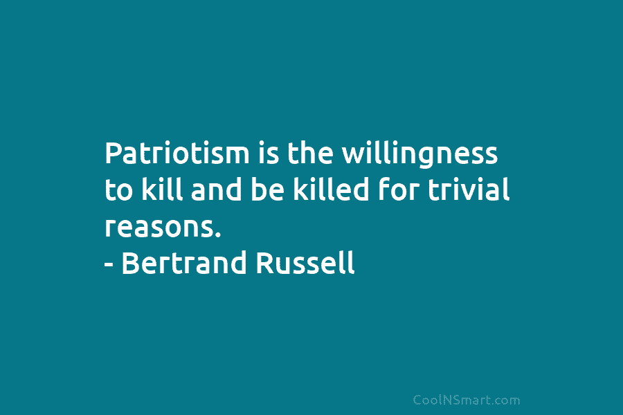 Patriotism is the willingness to kill and be killed for trivial reasons. – Bertrand Russell