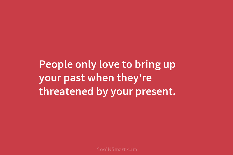 People only love to bring up your past when they’re threatened by your present.