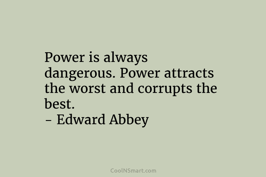 Power is always dangerous. Power attracts the worst and corrupts the best. – Edward Abbey