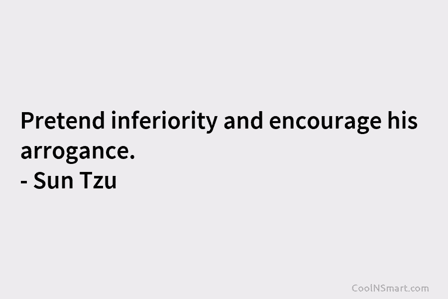Pretend inferiority and encourage his arrogance. – Sun Tzu