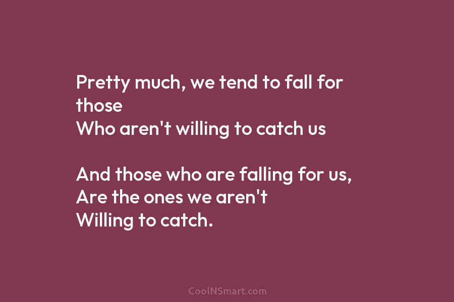 Pretty much, we tend to fall for those Who aren’t willing to catch us And...