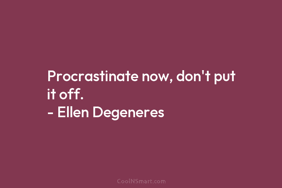 Procrastinate now, don’t put it off. – Ellen Degeneres