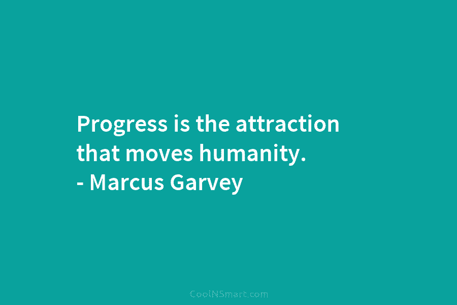 Progress is the attraction that moves humanity. – Marcus Garvey