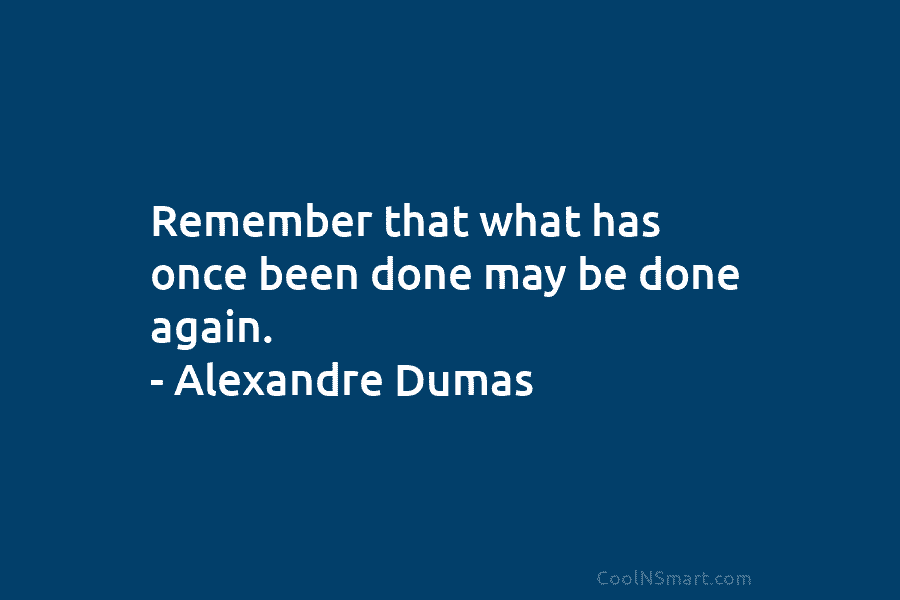 Remember that what has once been done may be done again. – Alexandre Dumas