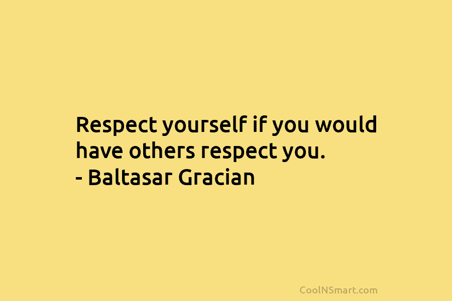 Respect yourself if you would have others respect you. – Baltasar Gracian