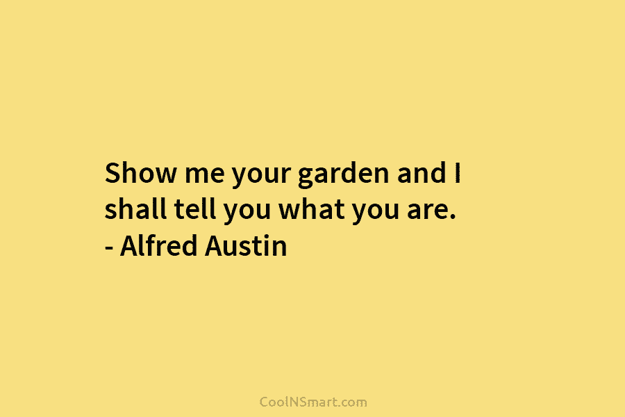 Show me your garden and I shall tell you what you are. – Alfred Austin