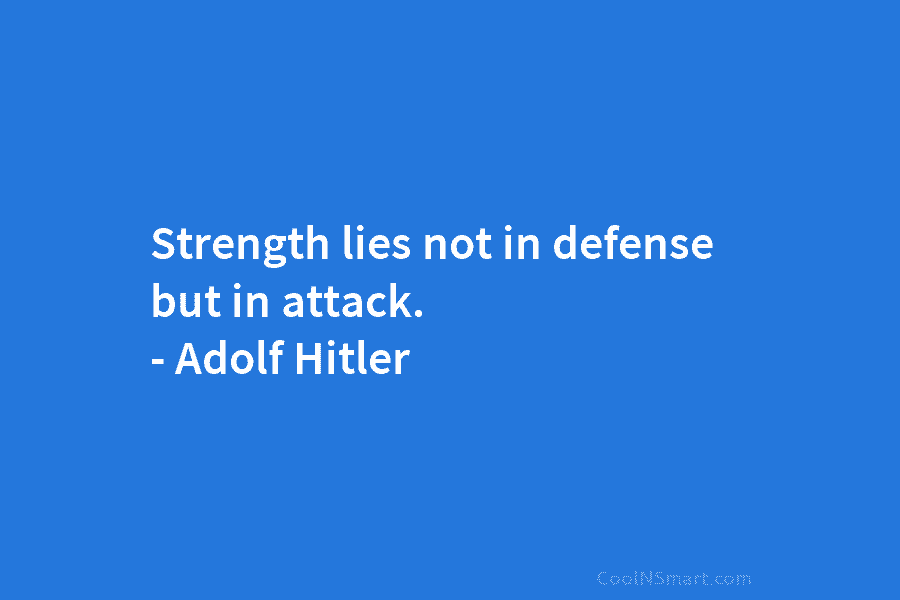 Strength lies not in defense but in attack. – Adolf Hitler