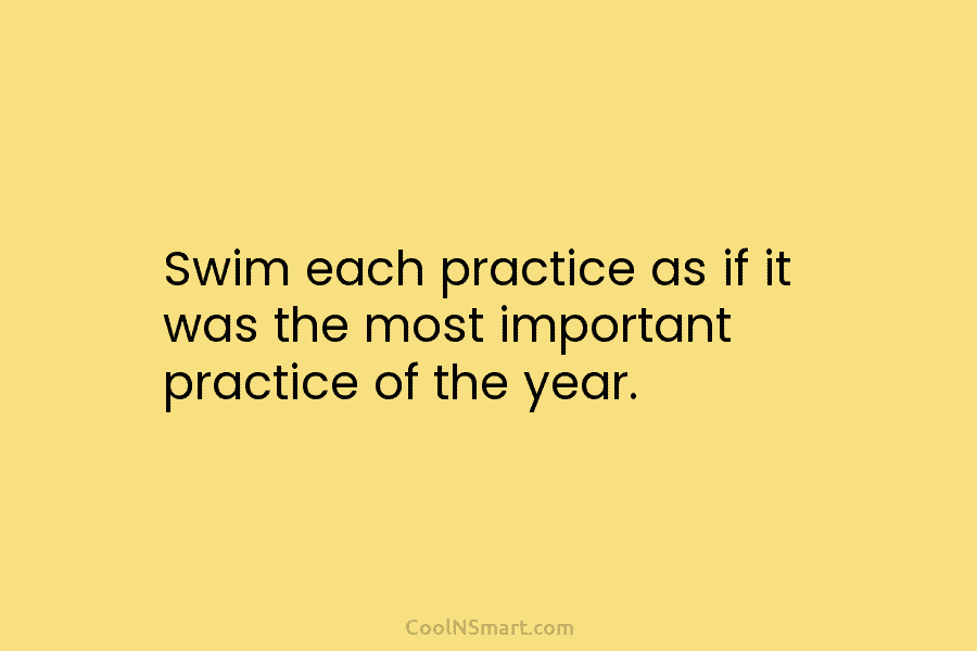 Swim each practice as if it was the most important practice of the year.
