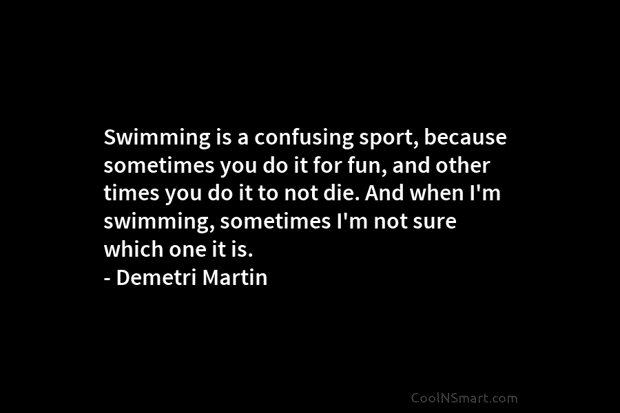 Swimming is a confusing sport, because sometimes you do it for fun, and other times...