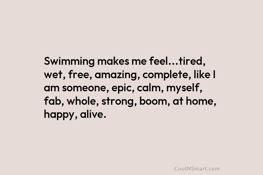 Swimming makes me feel…tired, wet, free, amazing, complete, like I am someone, epic, calm, myself,...