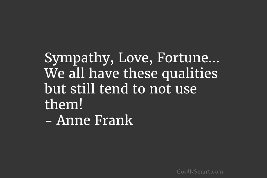 Sympathy, Love, Fortune… We all have these qualities but still tend to not use them! – Anne Frank