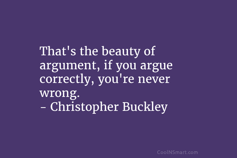 That’s the beauty of argument, if you argue correctly, you’re never wrong. – Christopher Buckley