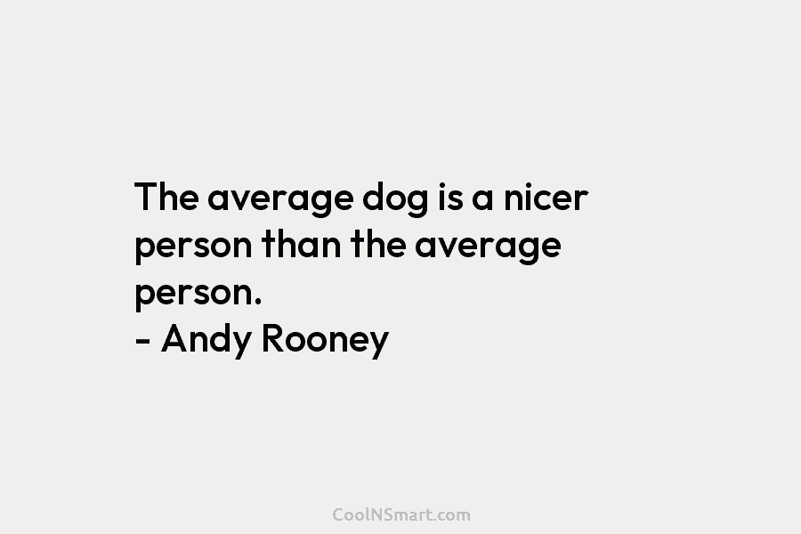 The average dog is a nicer person than the average person. – Andy Rooney