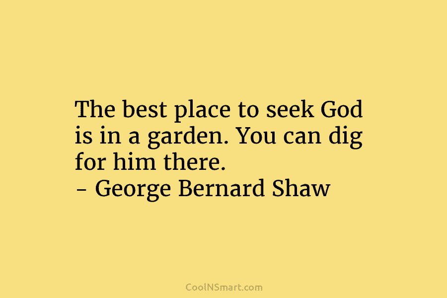 The best place to seek God is in a garden. You can dig for him there. – George Bernard Shaw