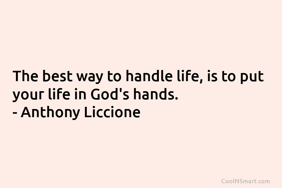 The best way to handle life, is to put your life in God’s hands. – Anthony Liccione