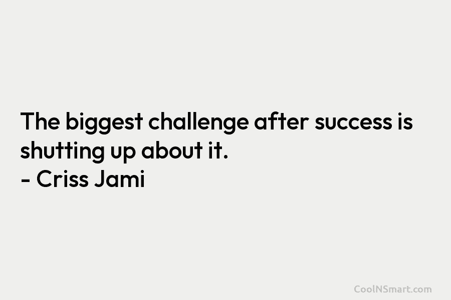 The biggest challenge after success is shutting up about it. – Criss Jami