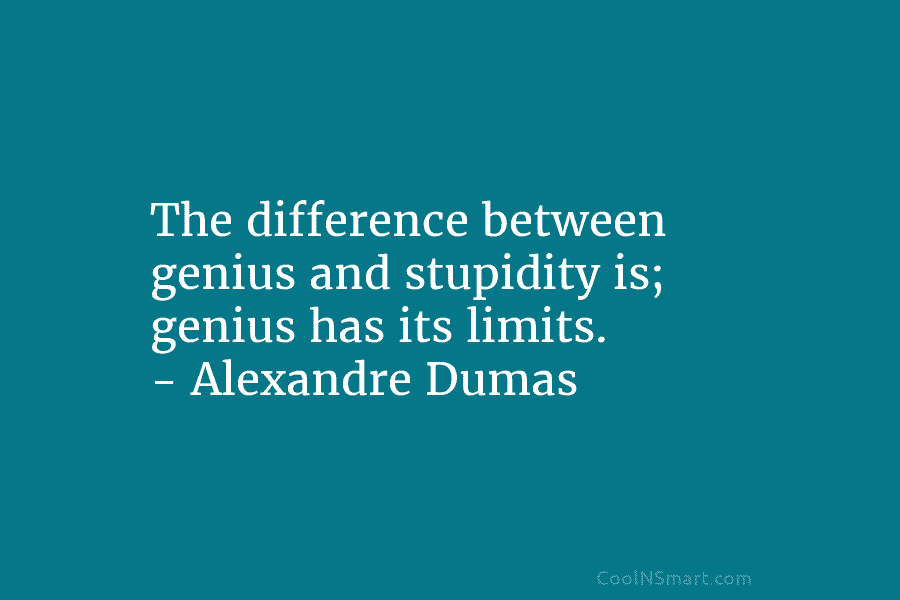 The difference between genius and stupidity is; genius has its limits. – Alexandre Dumas