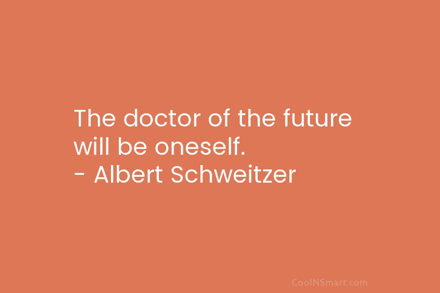 The doctor of the future will be oneself. – Albert Schweitzer
