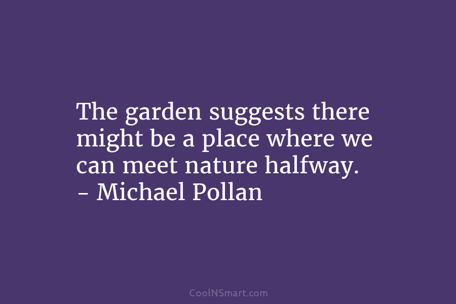 The garden suggests there might be a place where we can meet nature halfway. – Michael Pollan