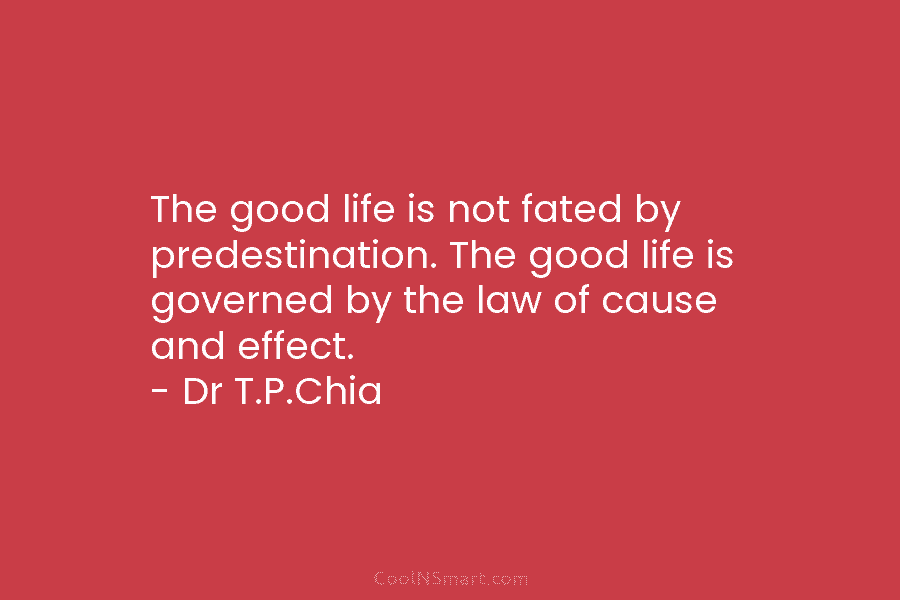 The good life is not fated by predestination. The good life is governed by the law of cause and effect....