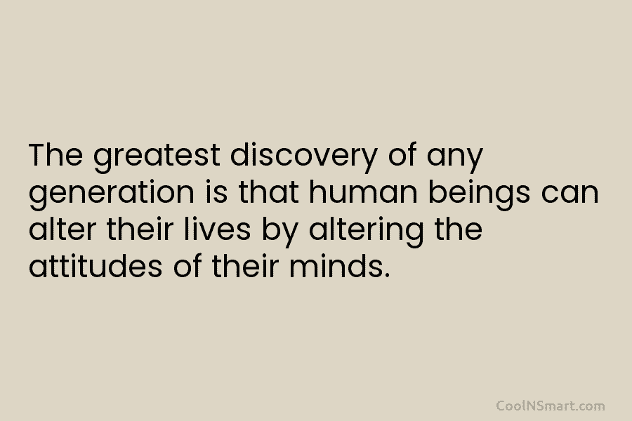 The greatest discovery of any generation is that human beings can alter their lives by altering the attitudes of their...