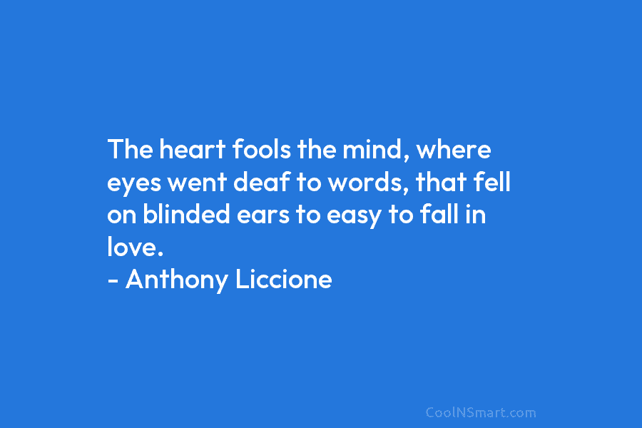 The heart fools the mind, where eyes went deaf to words, that fell on blinded ears to easy to fall...