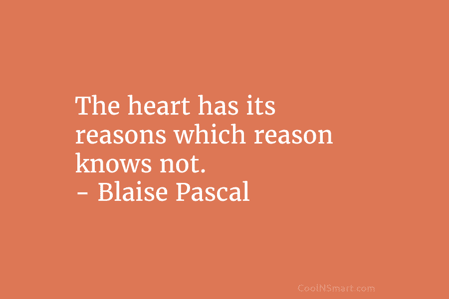The heart has its reasons which reason knows not. – Blaise Pascal