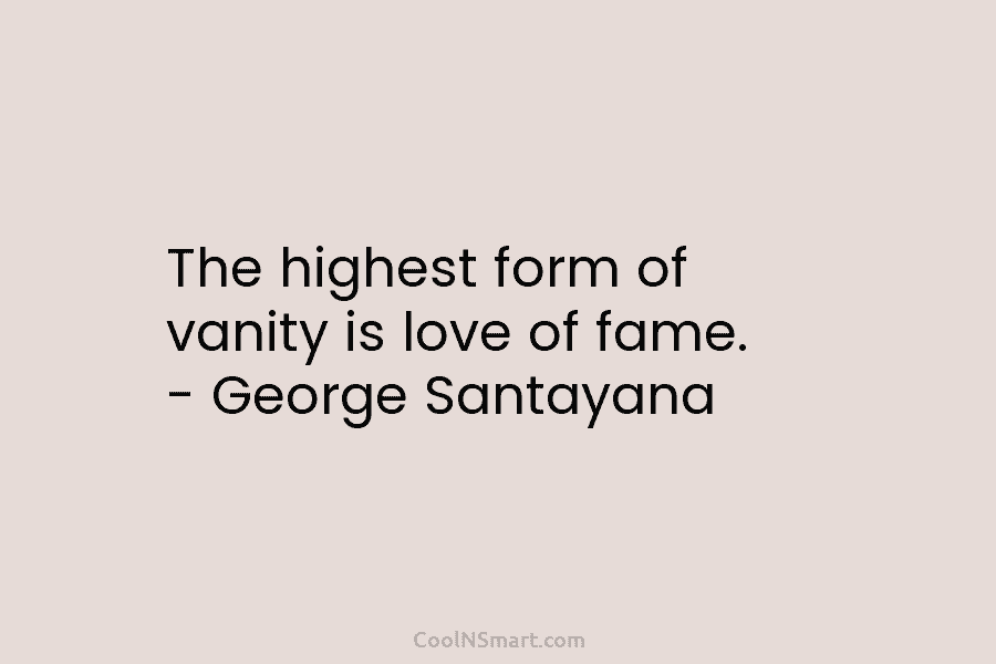 The highest form of vanity is love of fame. – George Santayana