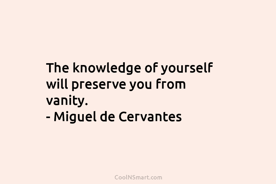 The knowledge of yourself will preserve you from vanity. – Miguel de Cervantes