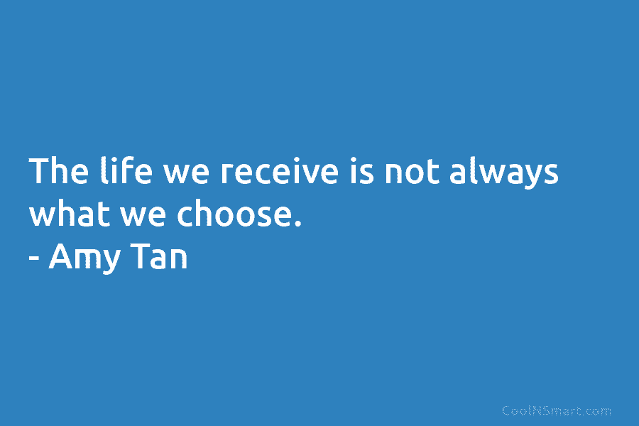 The life we receive is not always what we choose. – Amy Tan