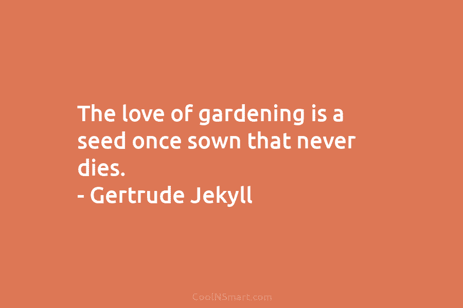 The love of gardening is a seed once sown that never dies. – Gertrude Jekyll
