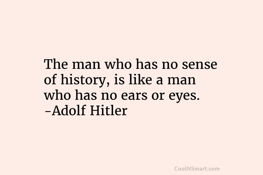 The man who has no sense of history, is like a man who has no...