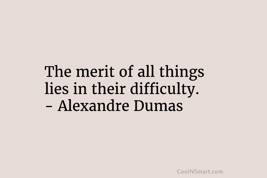 The merit of all things lies in their difficulty. – Alexandre Dumas