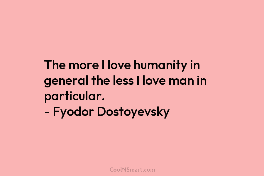 The more I love humanity in general the less I love man in particular. – Fyodor Dostoyevsky