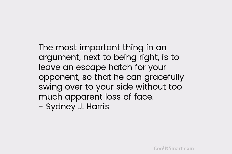 The most important thing in an argument, next to being right, is to leave an escape hatch for your opponent,...