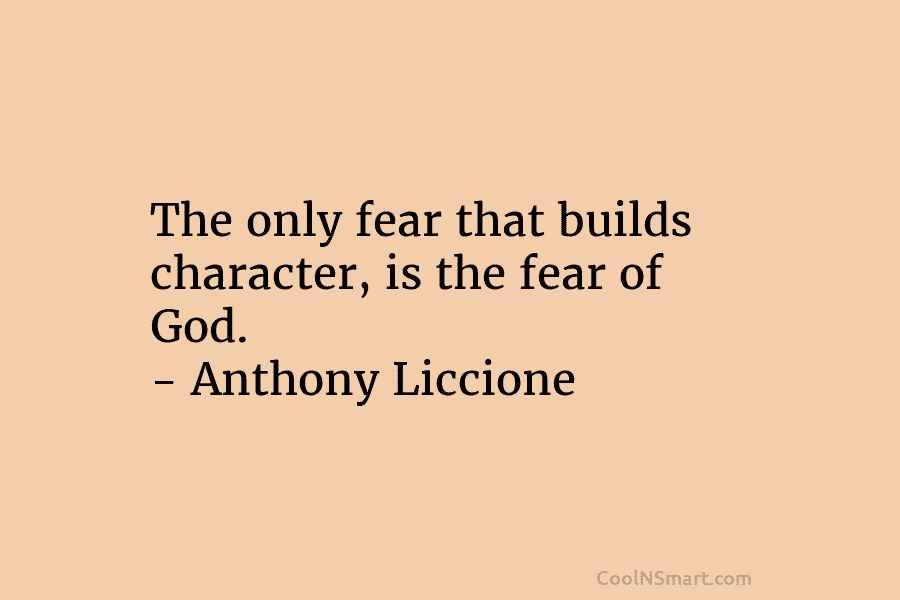 The only fear that builds character, is the fear of God. – Anthony Liccione
