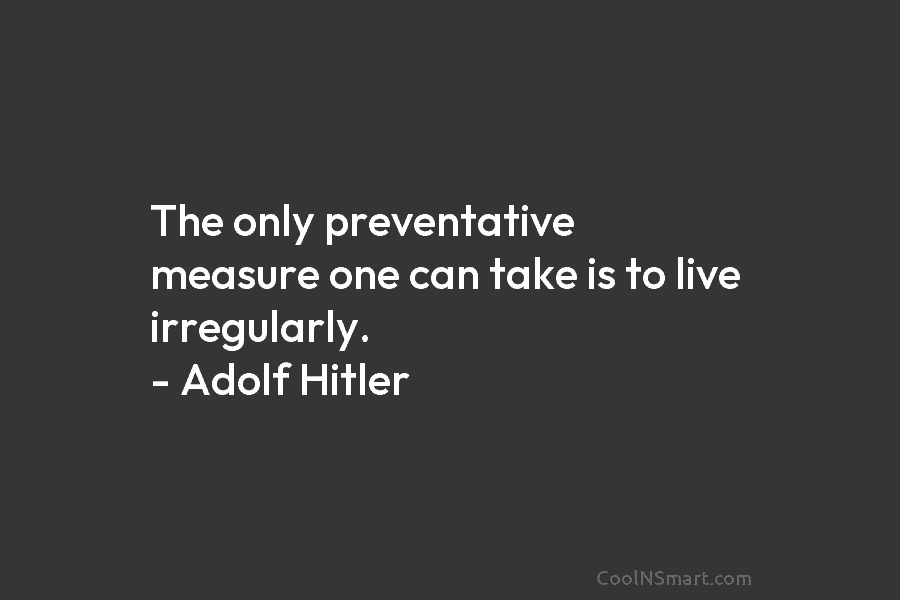The only preventative measure one can take is to live irregularly. – Adolf Hitler
